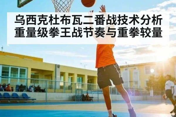 乌西克杜布瓦二番战技术分析 重量级拳王战节奏与重拳较量