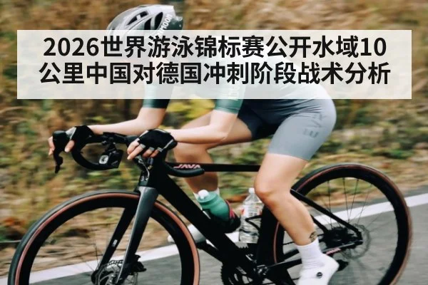 2026世界游泳锦标赛公开水域10公里中国对德国冲刺阶段战术分析