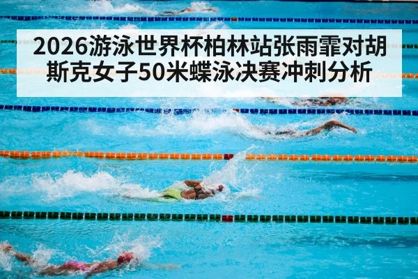 2026游泳世界杯柏林站张雨霏对胡斯克女子50米蝶泳决赛冲刺分析