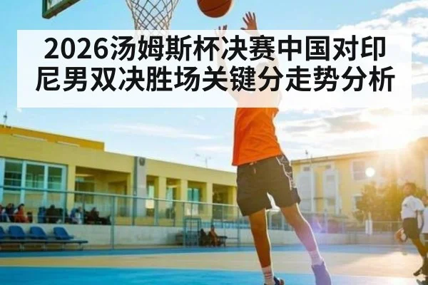 2026汤姆斯杯决赛中国对印尼男双决胜场关键分走势分析