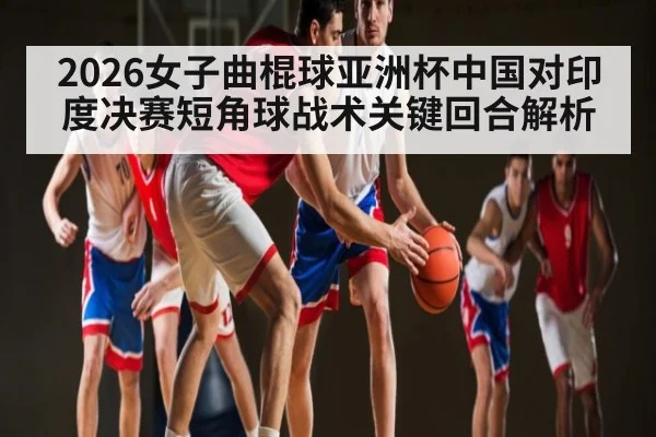 2026女子曲棍球亚洲杯中国对印度决赛短角球战术关键回合解析