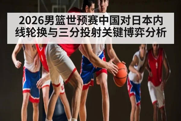 2026男篮世预赛中国对日本内线轮换与三分投射关键博弈分析