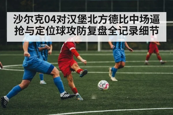 沙尔克04对汉堡北方德比中场逼抢与定位球攻防复盘全记录细节